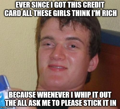 10 Guy Meme | EVER SINCE I GOT THIS CREDIT CARD ALL THESE GIRLS THINK I'M RICH; BECAUSE WHENEVER I WHIP IT OUT THE ALL ASK ME TO PLEASE STICK IT IN | image tagged in memes,10 guy | made w/ Imgflip meme maker