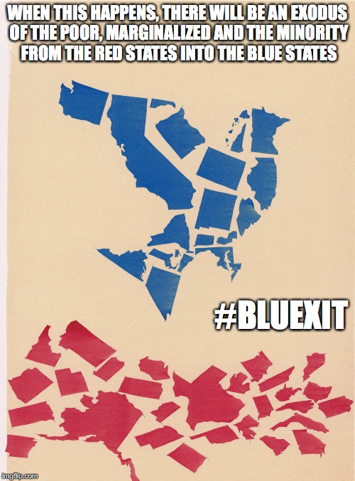 #Bluexit | WHEN THIS HAPPENS, THERE WILL BE AN EXODUS OF THE POOR, MARGINALIZED AND THE MINORITY FROM THE RED STATES INTO THE BLUE STATES; #BLUEXIT | image tagged in bluexit,america,blue states,red states,memes | made w/ Imgflip meme maker