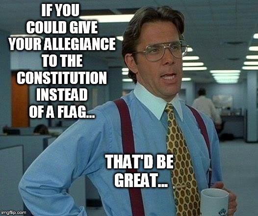 That Would Be Great Meme | IF YOU COULD GIVE YOUR ALLEGIANCE TO THE CONSTITUTION INSTEAD OF A FLAG... THAT'D BE GREAT... | image tagged in memes,that would be great | made w/ Imgflip meme maker
