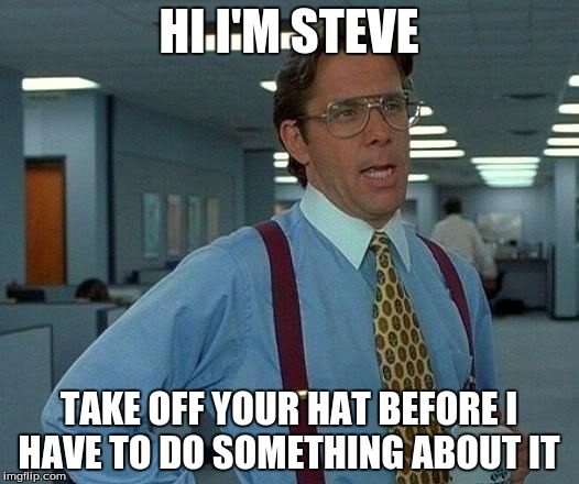 That Would Be Great Meme | HI I'M STEVE; TAKE OFF YOUR HAT BEFORE I HAVE TO DO SOMETHING ABOUT IT | image tagged in memes,that would be great | made w/ Imgflip meme maker