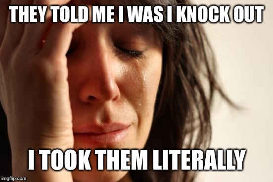First World Problems Meme | THEY TOLD ME I WAS I KNOCK OUT I TOOK THEM LITERALLY | image tagged in memes,first world problems | made w/ Imgflip meme maker