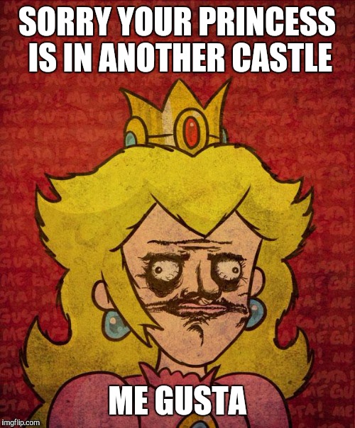 peach me gusta | SORRY YOUR PRINCESS IS IN ANOTHER CASTLE; ME GUSTA | image tagged in peach me gusta | made w/ Imgflip meme maker