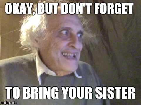 OKAY, BUT DON'T FORGET TO BRING YOUR SISTER | made w/ Imgflip meme maker