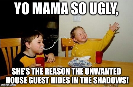 Yo Mamas So Fat Meme | YO MAMA SO UGLY, SHE'S THE REASON THE UNWANTED HOUSE GUEST HIDES IN THE SHADOWS! | image tagged in memes,yo mamas so fat | made w/ Imgflip meme maker