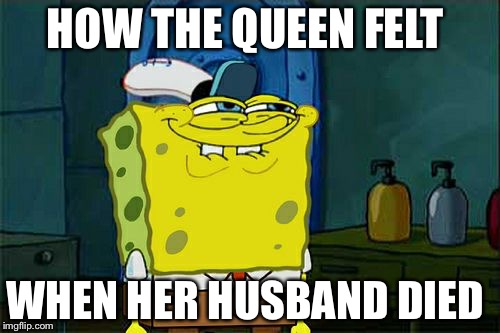 Don't You Squidward | HOW THE QUEEN FELT; WHEN HER HUSBAND DIED | image tagged in memes,dont you squidward | made w/ Imgflip meme maker
