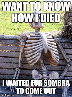 Waiting Skeleton | WANT TO KNOW HOW I DIED; I WAITED FOR SOMBRA TO COME OUT | image tagged in memes,waiting skeleton | made w/ Imgflip meme maker