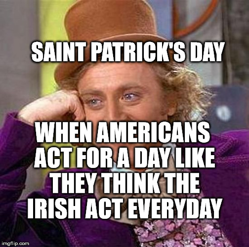 Creepy Condescending Wonka | SAINT PATRICK'S DAY; WHEN AMERICANS ACT FOR A DAY LIKE THEY THINK THE IRISH ACT EVERYDAY | image tagged in memes,creepy condescending wonka | made w/ Imgflip meme maker