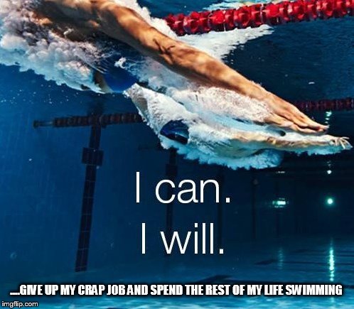 I WILL SWIM | ....GIVE UP MY CRAP JOB AND SPEND THE REST OF MY LIFE SWIMMING | image tagged in memes,swimming,swimming pool,just keep swimming | made w/ Imgflip meme maker