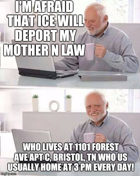 Hide the Pain Harold | I'M AFRAID THAT ICE WILL DEPORT MY MOTHER N LAW; WHO LIVES AT 1101 FOREST AVE APT C, BRISTOL, TN WHO US USUALLY HOME AT 3 PM EVERY DAY! | image tagged in memes,hide the pain harold | made w/ Imgflip meme maker