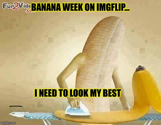 (Banana Week A 4chanUser69 Event) | BANANA WEEK ON IMGFLIP... I NEED TO LOOK MY BEST | image tagged in banana week,bananas | made w/ Imgflip meme maker