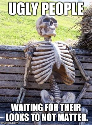 Waiting Skeleton | UGLY PEOPLE; WAITING FOR THEIR LOOKS TO NOT MATTER. | image tagged in memes,waiting skeleton | made w/ Imgflip meme maker