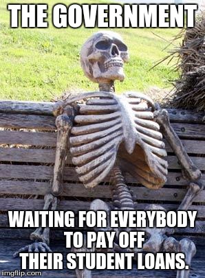 Waiting Skeleton Meme | THE GOVERNMENT; WAITING FOR EVERYBODY TO PAY OFF THEIR STUDENT LOANS. | image tagged in memes,waiting skeleton | made w/ Imgflip meme maker