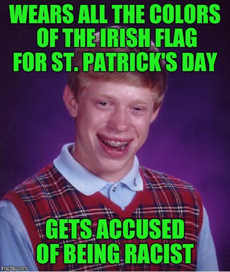 Yeah, I don't see how that's racist either. | WEARS ALL THE COLORS OF THE IRISH FLAG FOR ST. PATRICK'S DAY; GETS ACCUSED OF BEING RACIST | image tagged in memes,bad luck brian,st patricks day,irish flag,wtf,fml | made w/ Imgflip meme maker