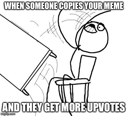 Table Flip Guy Meme | WHEN SOMEONE COPIES YOUR MEME; AND THEY GET MORE UPVOTES | image tagged in memes,table flip guy | made w/ Imgflip meme maker