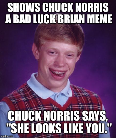 Bad Luck Brian Meme | SHOWS CHUCK NORRIS A BAD LUCK BRIAN MEME; CHUCK NORRIS SAYS, "SHE LOOKS LIKE YOU." | image tagged in memes,bad luck brian | made w/ Imgflip meme maker