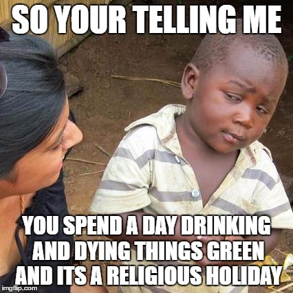 Third World Skeptical Kid Meme | SO YOUR TELLING ME; YOU SPEND A DAY DRINKING AND DYING THINGS GREEN AND ITS A RELIGIOUS HOLIDAY | image tagged in memes,third world skeptical kid | made w/ Imgflip meme maker