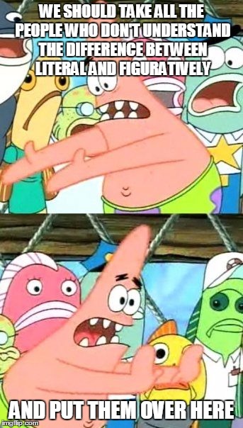 Put It Somewhere Else Patrick | WE SHOULD TAKE ALL THE PEOPLE WHO DON'T UNDERSTAND THE DIFFERENCE BETWEEN LITERAL AND FIGURATIVELY; AND PUT THEM OVER HERE | image tagged in memes,put it somewhere else patrick | made w/ Imgflip meme maker