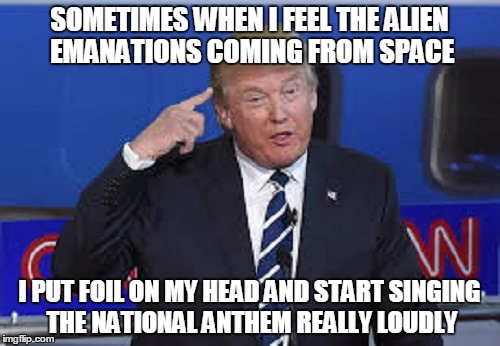 SOMETIMES WHEN I FEEL THE ALIEN EMANATIONS COMING FROM SPACE I PUT FOIL ON MY HEAD AND START SINGING THE NATIONAL ANTHEM REALLY LOUDLY | made w/ Imgflip meme maker