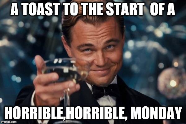 Leonardo Dicaprio Cheers | A TOAST TO THE START  OF A; HORRIBLE,HORRIBLE, MONDAY | image tagged in memes,leonardo dicaprio cheers | made w/ Imgflip meme maker