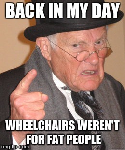 Back In My Day Meme | BACK IN MY DAY; WHEELCHAIRS WEREN'T FOR FAT PEOPLE | image tagged in memes,back in my day | made w/ Imgflip meme maker