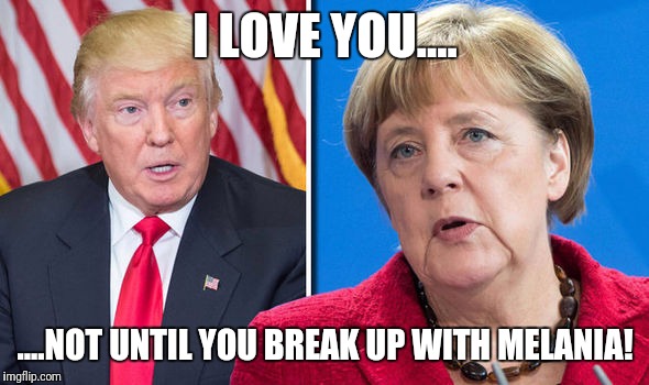 Trump Merkel | I LOVE YOU.... ....NOT UNTIL YOU BREAK UP WITH MELANIA! | image tagged in trump merkel | made w/ Imgflip meme maker