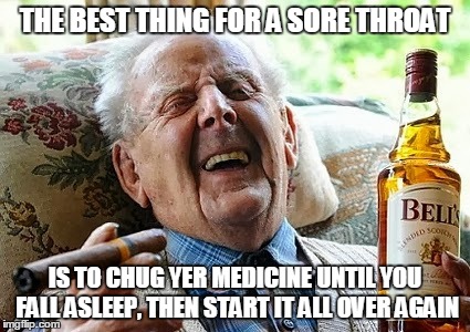 THE BEST THING FOR A SORE THROAT IS TO CHUG YER MEDICINE UNTIL YOU FALL ASLEEP, THEN START IT ALL OVER AGAIN | made w/ Imgflip meme maker