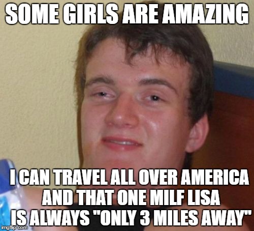 10 Guy Meme | SOME GIRLS ARE AMAZING; I CAN TRAVEL ALL OVER AMERICA AND THAT ONE MILF LISA IS ALWAYS "ONLY 3 MILES AWAY" | image tagged in memes,10 guy | made w/ Imgflip meme maker