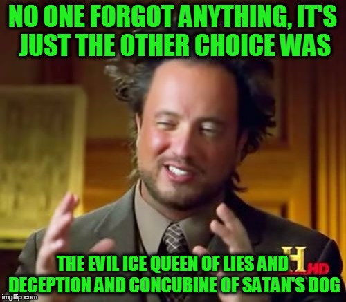 Ancient Aliens Meme | NO ONE FORGOT ANYTHING, IT'S JUST THE OTHER CHOICE WAS THE EVIL ICE QUEEN OF LIES AND DECEPTION AND CONCUBINE OF SATAN'S DOG | image tagged in memes,ancient aliens | made w/ Imgflip meme maker