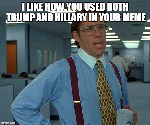 That Would Be Great Meme | I LIKE HOW YOU USED BOTH TRUMP AND HILLARY IN YOUR MEME | image tagged in memes,that would be great | made w/ Imgflip meme maker
