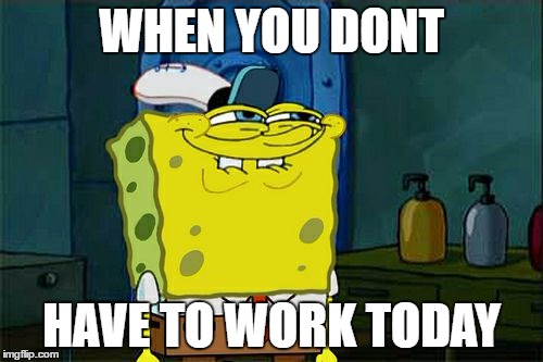 Don't You Squidward | WHEN YOU DONT; HAVE TO WORK TODAY | image tagged in memes,dont you squidward | made w/ Imgflip meme maker