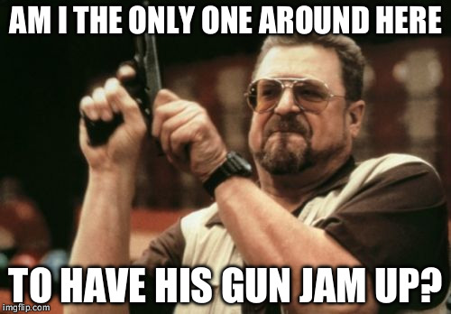 That could be taken 2 ways... | AM I THE ONLY ONE AROUND HERE; TO HAVE HIS GUN JAM UP? | image tagged in memes,am i the only one around here | made w/ Imgflip meme maker