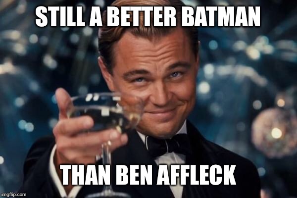 Leonardo Dicaprio Cheers Meme | STILL A BETTER BATMAN THAN BEN AFFLECK | image tagged in memes,leonardo dicaprio cheers | made w/ Imgflip meme maker