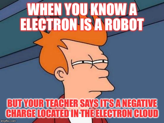 Futurama Fry Meme | WHEN YOU KNOW A ELECTRON IS A ROBOT; BUT YOUR TEACHER SAYS IT'S A NEGATIVE CHARGE LOCATED IN THE ELECTRON CLOUD | image tagged in memes,futurama fry | made w/ Imgflip meme maker