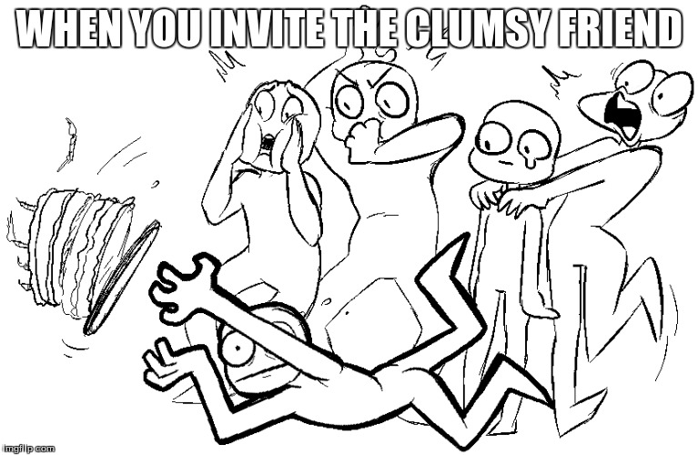 when you invite the clumsy friend... | WHEN YOU INVITE THE CLUMSY FRIEND | image tagged in meme,friend,party ruined,2017,people,real life | made w/ Imgflip meme maker