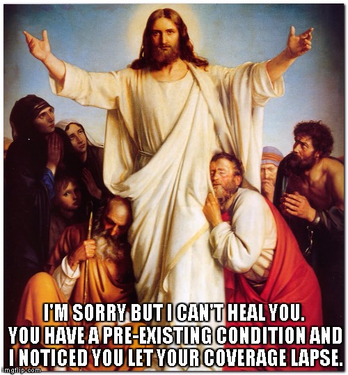 I'M SORRY BUT I CAN'T HEAL YOU. YOU HAVE A PRE-EXISTING CONDITION AND I NOTICED YOU LET YOUR COVERAGE LAPSE. | image tagged in jesus refuses to heal the sick | made w/ Imgflip meme maker