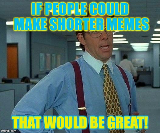 Seriously,why are hou making waaaaaay too long memes?Can somebody explain,please? | IF PEOPLE COULD MAKE SHORTER MEMES; THAT WOULD BE GREAT! | image tagged in memes,that would be great | made w/ Imgflip meme maker