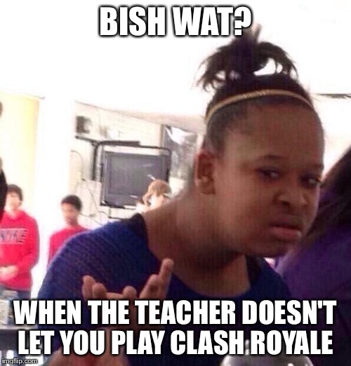 Black Girl Wat Meme | BISH WAT? WHEN THE TEACHER DOESN'T LET YOU PLAY CLASH ROYALE | image tagged in memes,black girl wat | made w/ Imgflip meme maker