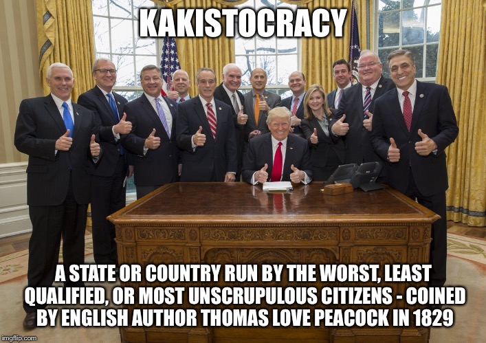 Trump cabinet | KAKISTOCRACY; A STATE OR COUNTRY RUN BY THE WORST, LEAST QUALIFIED, OR MOST UNSCRUPULOUS CITIZENS - COINED BY ENGLISH AUTHOR THOMAS LOVE PEACOCK IN 1829 | image tagged in trump cabinet | made w/ Imgflip meme maker