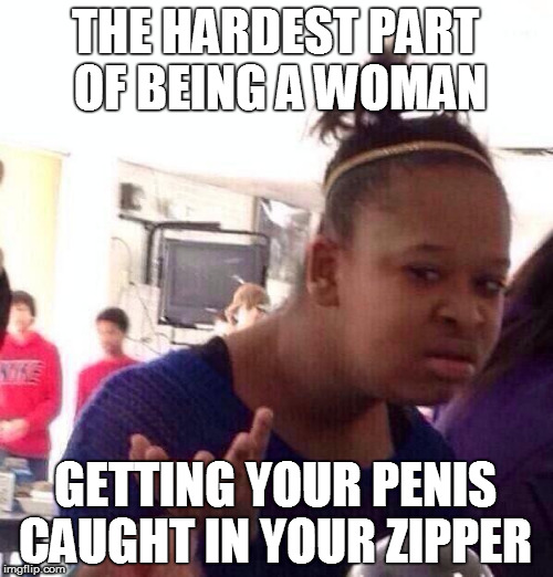 Black Girl Wat Meme | THE HARDEST PART OF BEING A WOMAN GETTING YOUR P**IS CAUGHT IN YOUR ZIPPER | image tagged in memes,black girl wat | made w/ Imgflip meme maker
