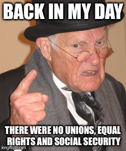 Back In My Day | BACK IN MY DAY; THERE WERE NO UNIONS, EQUAL RIGHTS AND SOCIAL SECURITY | image tagged in memes,back in my day | made w/ Imgflip meme maker