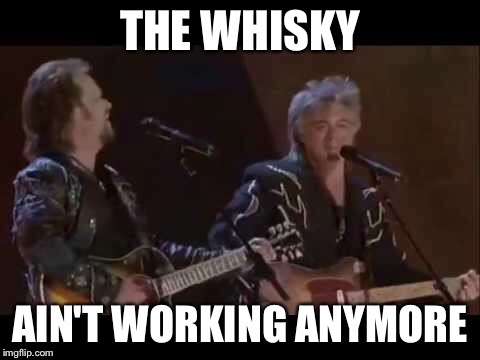 THE WHISKY AIN'T WORKING ANYMORE | made w/ Imgflip meme maker