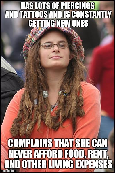 College Liberal | HAS LOTS OF PIERCINGS AND TATTOOS AND IS CONSTANTLY GETTING NEW ONES; COMPLAINS THAT SHE CAN NEVER AFFORD FOOD, RENT, AND OTHER LIVING EXPENSES | image tagged in memes,college liberal | made w/ Imgflip meme maker