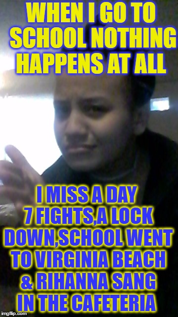 When I go to school VS when I don't | WHEN I GO TO SCHOOL NOTHING HAPPENS AT ALL; I MISS A DAY 7 FIGHTS,A LOCK DOWN,SCHOOL WENT TO VIRGINIA BEACH & RIHANNA SANG IN THE CAFETERIA | image tagged in school meme | made w/ Imgflip meme maker
