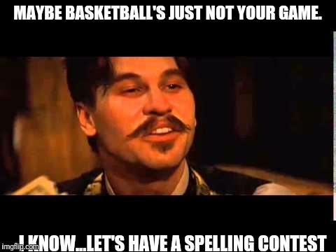 Doc holliday spelling contest | MAYBE BASKETBALL'S JUST NOT YOUR GAME. I KNOW...LET'S HAVE A SPELLING CONTEST | image tagged in doc holliday spelling contest | made w/ Imgflip meme maker