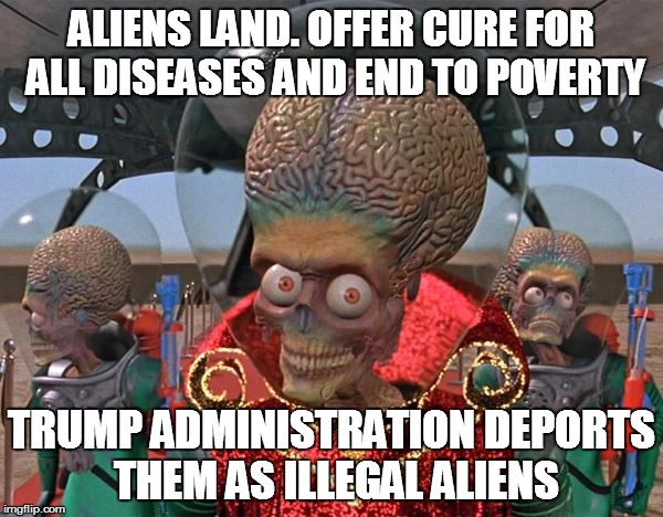 Mars Attacks Martians | ALIENS LAND. OFFER CURE FOR ALL DISEASES AND END TO POVERTY; TRUMP ADMINISTRATION DEPORTS THEM AS ILLEGAL ALIENS | image tagged in mars attacks martians | made w/ Imgflip meme maker
