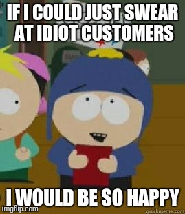 Craig Would Be So Happy | IF I COULD JUST SWEAR AT IDIOT CUSTOMERS; I WOULD BE SO HAPPY | image tagged in craig would be so happy | made w/ Imgflip meme maker