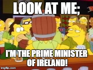 LOOK AT ME;; I'M THE PRIME MINISTER OF IRELAND! | made w/ Imgflip meme maker
