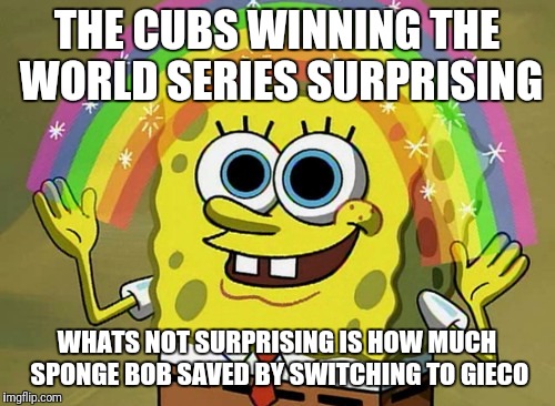 Imagination Spongebob | THE CUBS WINNING THE WORLD SERIES SURPRISING; WHATS NOT SURPRISING IS HOW MUCH SPONGE BOB SAVED BY SWITCHING TO GIECO | image tagged in memes,imagination spongebob | made w/ Imgflip meme maker
