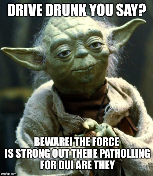 Star Wars Yoda Meme | DRIVE DRUNK YOU SAY? BEWARE! THE FORCE IS STRONG OUT THERE PATROLLING FOR DUI ARE THEY | image tagged in memes,star wars yoda | made w/ Imgflip meme maker