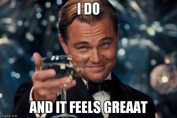 Leonardo Dicaprio Cheers Meme | I DO AND IT FEELS GREAAT | image tagged in memes,leonardo dicaprio cheers | made w/ Imgflip meme maker